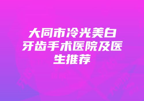 大同市冷光美白牙齿手术医院及医生推荐