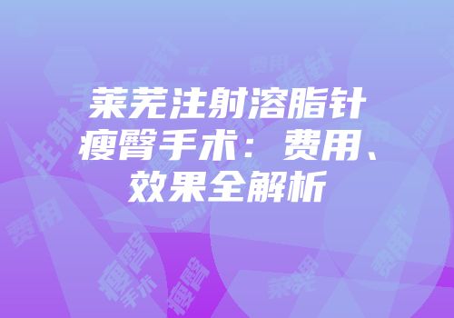 莱芜注射溶脂针瘦臀手术:费用、效果全解析