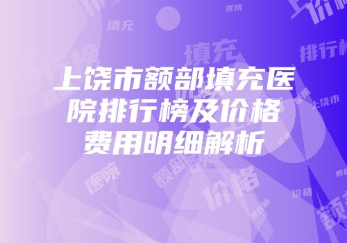 上饶市额部填充医院排行榜及价格费用明细解析
