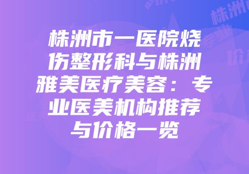 株洲市一医院烧伤整形科与株洲雅美医疗美容：专业医美机构推荐与价格一览