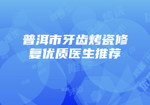 普洱市牙齿烤瓷修复优质医生推荐