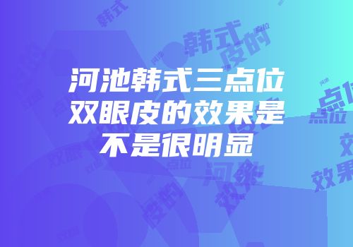 河池韩式三点位双眼皮的效果是不是很明显