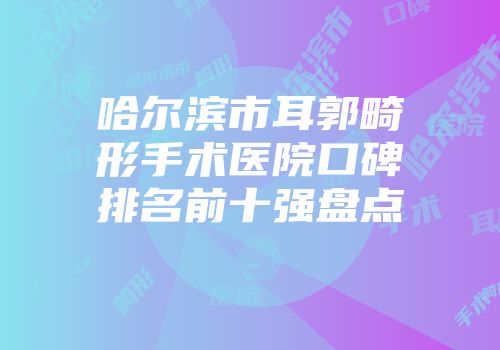 哈尔滨市耳郭畸形手术医院口碑排名前十强盘点