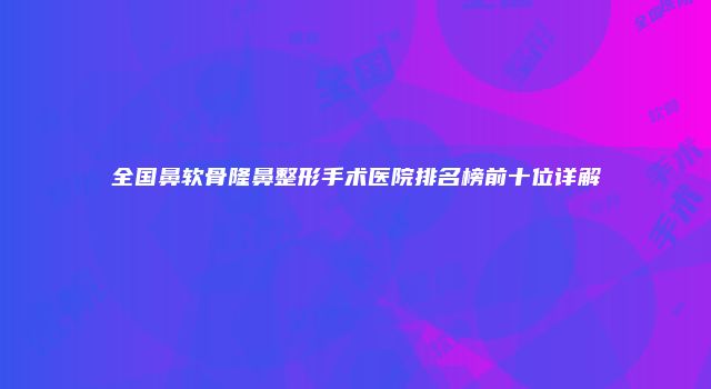 全国鼻软骨隆鼻整形手术医院排名榜前十位详解
