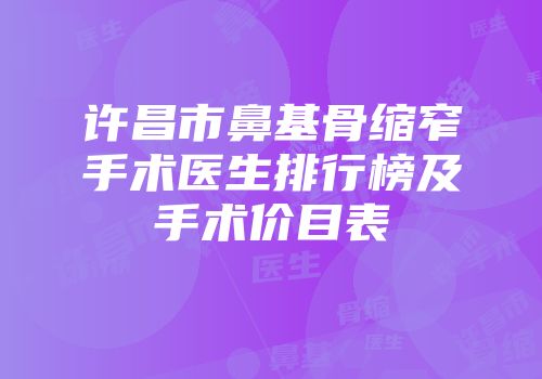 许昌市鼻基骨缩窄手术医生排行榜及手术价目表