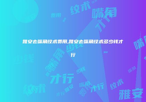雅安去嘴角纹术费用,雅安去嘴角纹术多少钱才行