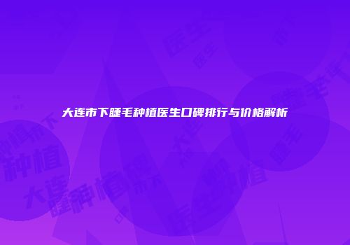 大连市下睫毛种植医生口碑排行与价格解析