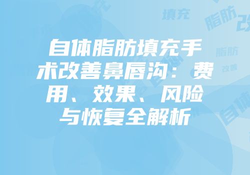 自体脂肪填充手术改善鼻唇沟：费用、效果、风险与恢复全解析