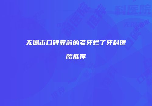 无锡市口碑靠前的老牙烂了牙科医院推荐