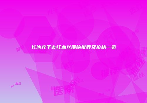 长沙光子去红血丝医院推荐及价格一览
