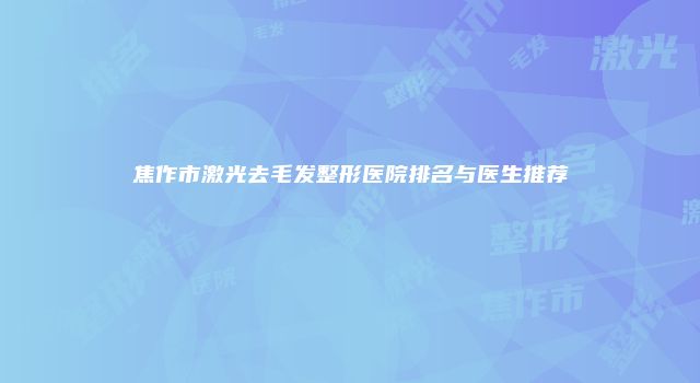 焦作市激光去毛发整形医院排名与医生推荐
