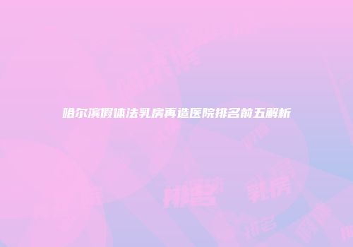 哈尔滨假体法乳房再造医院排名前五解析