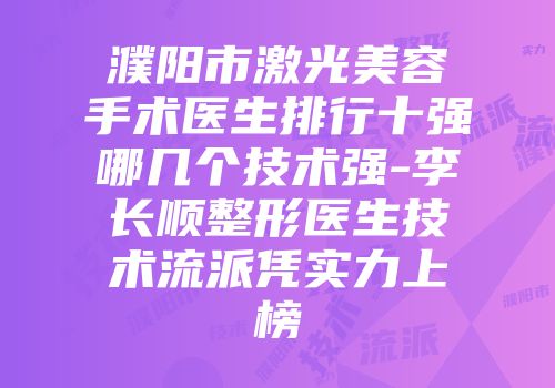 濮阳市激光美容手术医生排行十强哪几个技术强-李长顺整形医生技术流派凭实力上榜