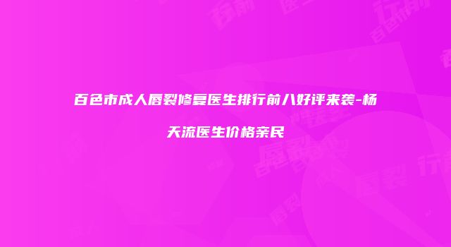 百色市成人唇裂修复医生排行前八好评来袭-杨天流医生价格亲民