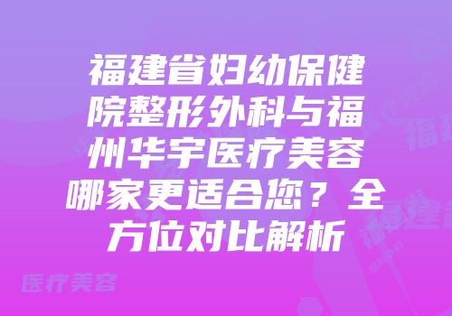 福建省妇幼保健院整形外科与福州华宇医疗美容哪家更适合您？全方位对比解析