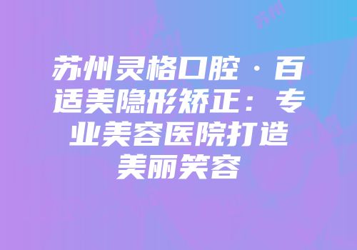 苏州灵格口腔·百适美隐形矫正:专业美容医院打造美丽笑容