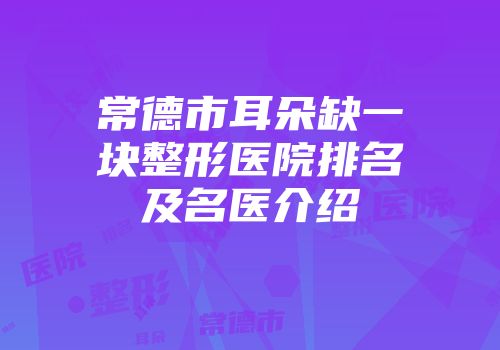 常德市耳朵缺一块整形医院排名及名医介绍