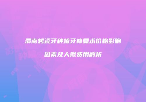 渭南烤瓷牙种植牙修复术价格影响因素及大概费用解析