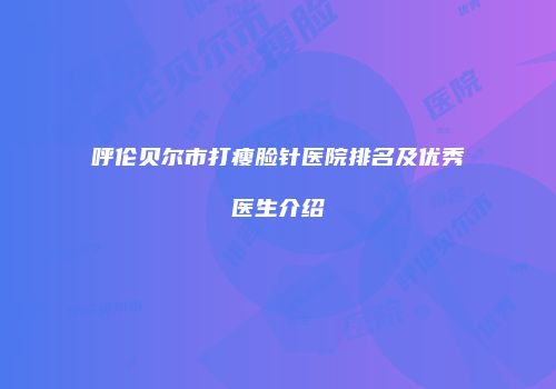 呼伦贝尔市打瘦脸针医院排名及优秀医生介绍