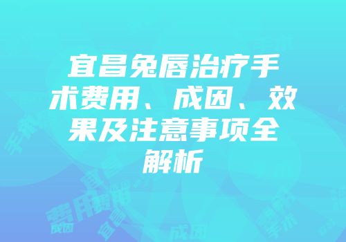 宜昌兔唇治疗手术费用、成因、效果及注意事项全解析