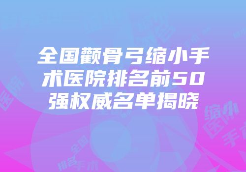 全国颧骨弓缩小手术医院排名前50强权威名单揭晓