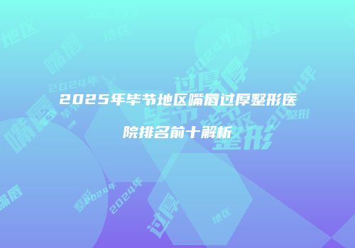 2025年毕节地区嘴唇过厚整形医院排名前十解析