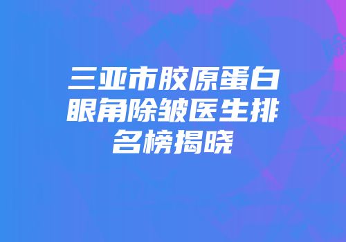 三亚市胶原蛋白眼角除皱医生排名榜揭晓