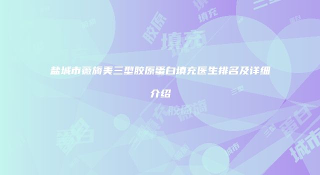 盐城市薇旖美三型胶原蛋白填充医生排名及详细介绍