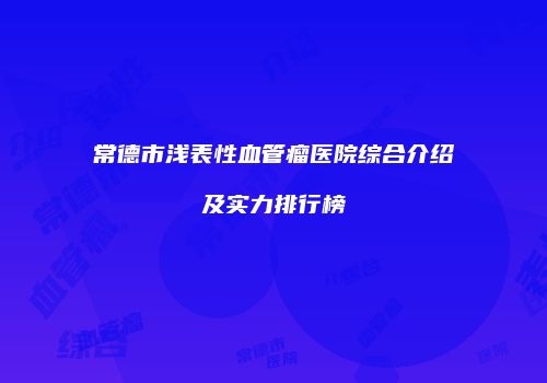 常德市浅表性血管瘤医院综合介绍及实力排行榜