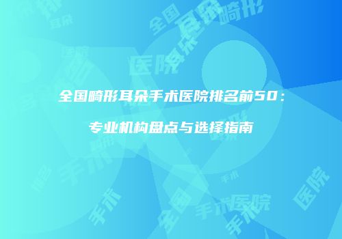 全国畸形耳朵手术医院排名前50：专业机构盘点与选择指南