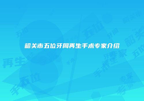 韶关市五位牙周再生手术专家介绍