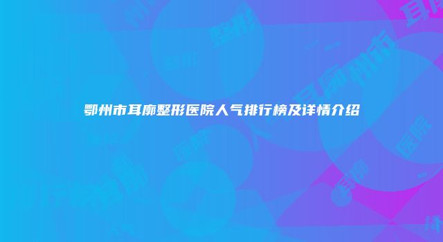 鄂州市耳廓整形医院人气排行榜及详情介绍