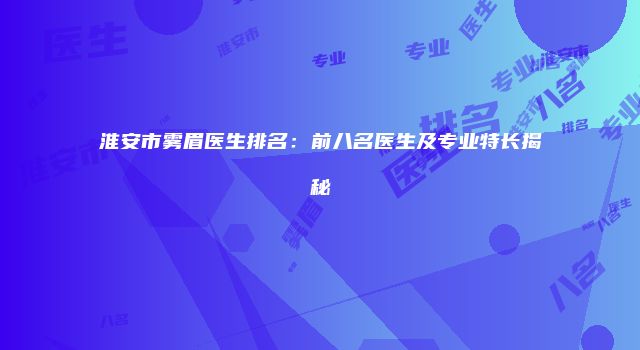 淮安市雾眉医生排名：前八名医生及专业特长揭秘