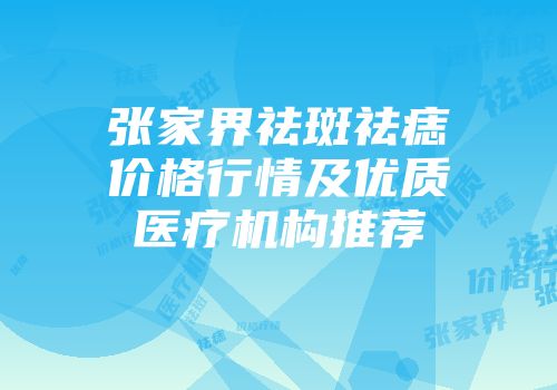 张家界祛斑祛痣价格行情及优质医疗机构推荐