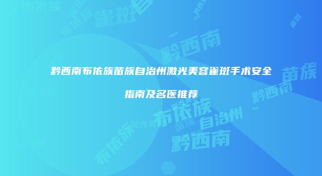 黔西南布依族苗族自治州激光美容雀斑手术安全指南及名医推荐