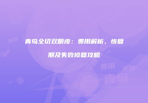 青岛全切双眼皮：费用解析、恢复期及失败修复攻略