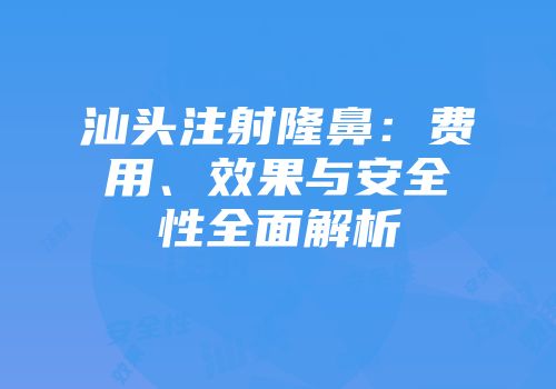 汕头注射隆鼻:费用、效果与安全性全面解析