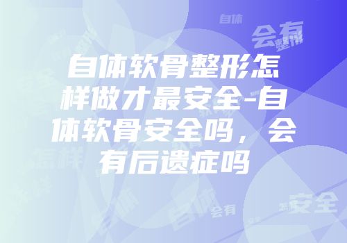 自体软骨整形怎样做才最安全-自体软骨安全吗，会有后遗症吗