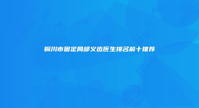 铜川市固定局部义齿医生排名前十推荐