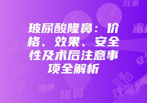玻尿酸隆鼻：价格、效果、安全性及术后注意事项全解析