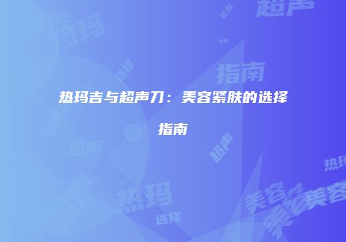 热玛吉与超声刀：美容紧肤的选择指南