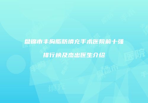 盘锦市丰胸脂肪填充手术医院前十强排行榜及杰出医生介绍