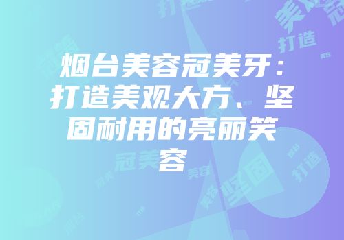 烟台美容冠美牙：打造美观大方、坚固耐用的亮丽笑容