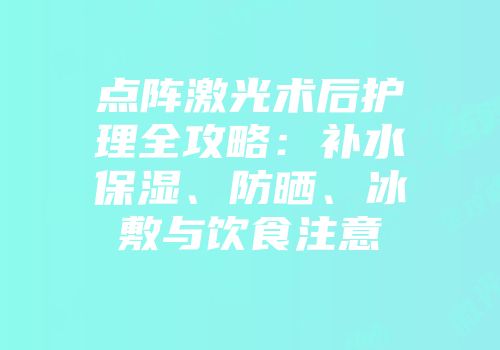 点阵激光术后护理全攻略：补水保湿、防晒、冰敷与饮食注意