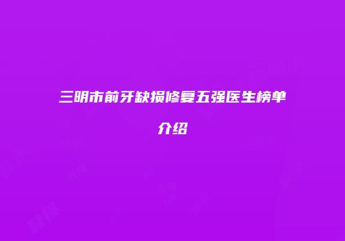三明市前牙缺损修复五强医生榜单介绍