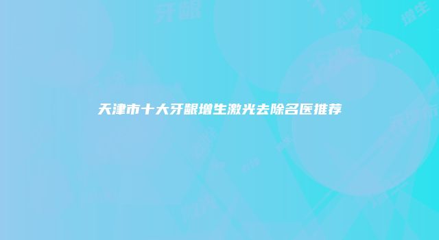 天津市十大牙龈增生激光去除名医推荐
