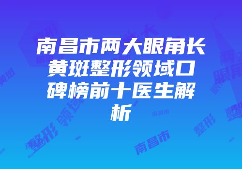 南昌市两大眼角长黄斑整形领域口碑榜前十医生解析