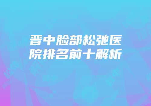 晋中脸部松弛医院排名前十解析