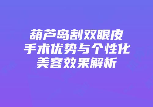 葫芦岛割双眼皮手术优势与个性化美容效果解析