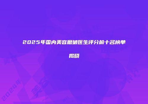 2025年国内美容磨皱医生评分前十名榜单揭晓